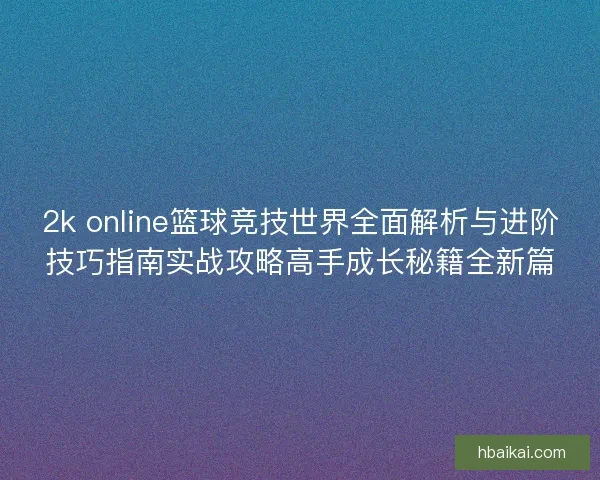 2k online篮球竞技世界全面解析与进阶技巧指南实战攻略高手成长秘籍全新篇 2k online篮球竞技世界全面解析与进阶技巧指南实战攻略高手成长秘籍全新篇