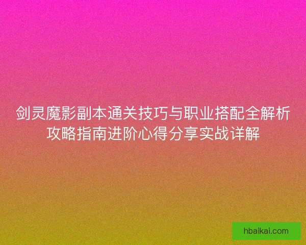 剑灵魔影副本通关技巧与职业搭配全解析攻略指南进阶心得分享实战详解