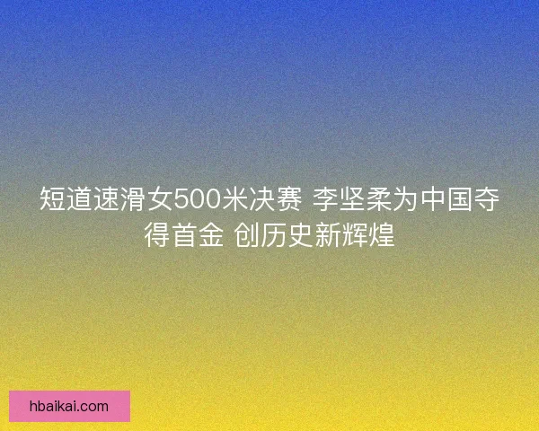 短道速滑女500米决赛 李坚柔为中国夺得首金 创历史新辉煌
