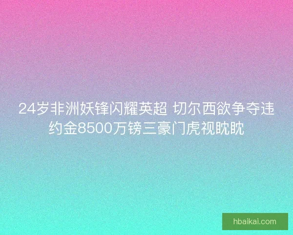 24岁非洲妖锋闪耀英超 切尔西欲争夺违约金8500万镑三豪门虎视眈眈