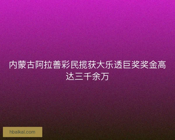 内蒙古阿拉善彩民揽获大乐透巨奖奖金高达三千余万