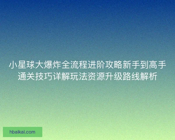 小星球大爆炸全流程进阶攻略新手到高手通关技巧详解玩法资源升级路线解析