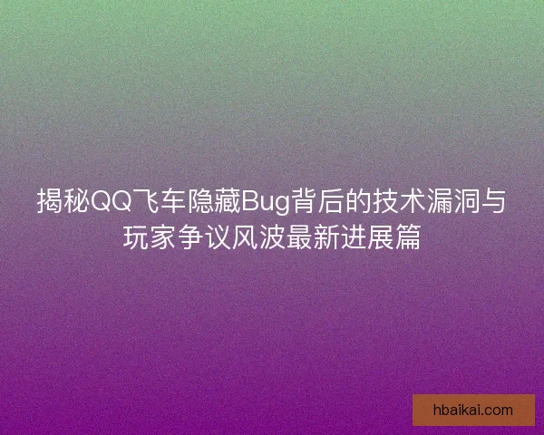 揭秘QQ飞车隐藏Bug背后的技术漏洞与玩家争议风波最新进展篇