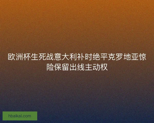 欧洲杯生死战意大利补时绝平克罗地亚惊险保留出线主动权
