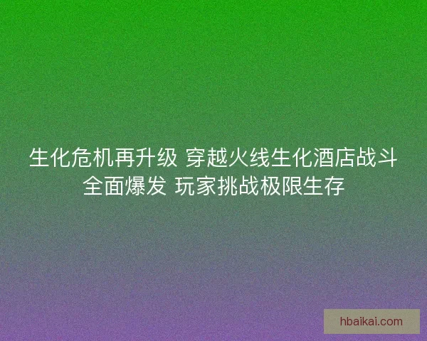 生化危机再升级 穿越火线生化酒店战斗全面爆发 玩家挑战极限生存