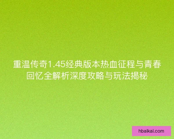 重温传奇1.45经典版本热血征程与青春回忆全解析深度攻略与玩法揭秘