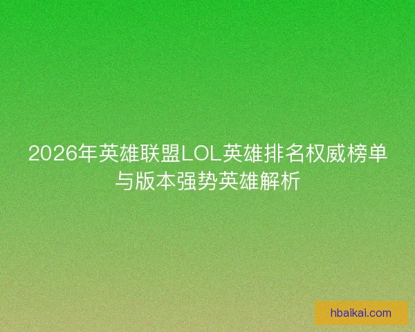 2026年英雄联盟LOL英雄排名权威榜单与版本强势英雄解析