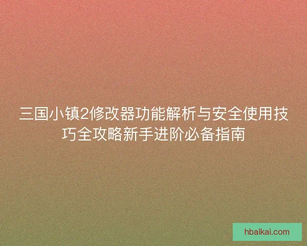 三国小镇2修改器功能解析与安全使用技巧全攻略新手进阶必备指南