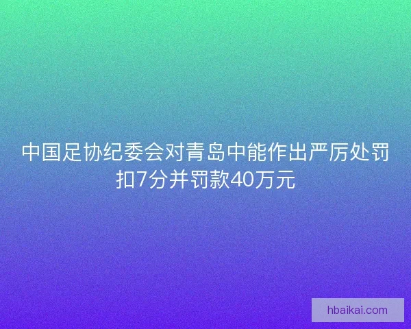 中国足协纪委会对青岛中能作出严厉处罚扣7分并罚款40万元