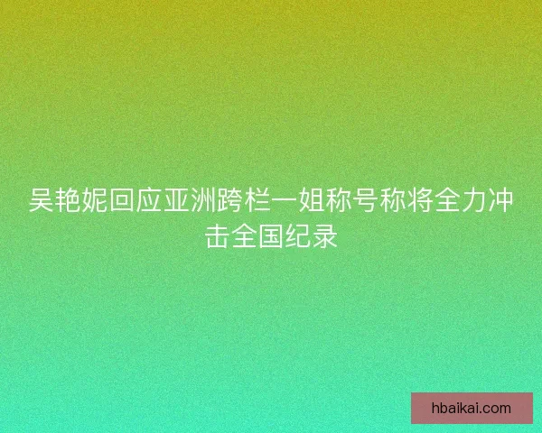 吴艳妮回应亚洲跨栏一姐称号称将全力冲击全国纪录