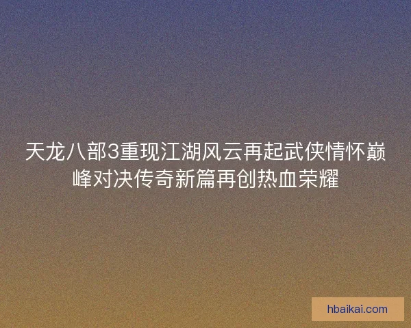 天龙八部3重现江湖风云再起武侠情怀巅峰对决传奇新篇再创热血荣耀