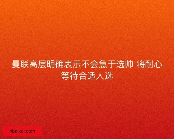 曼联高层明确表示不会急于选帅 将耐心等待合适人选