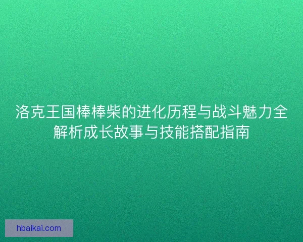 洛克王国棒棒柴的进化历程与战斗魅力全解析成长故事与技能搭配指南