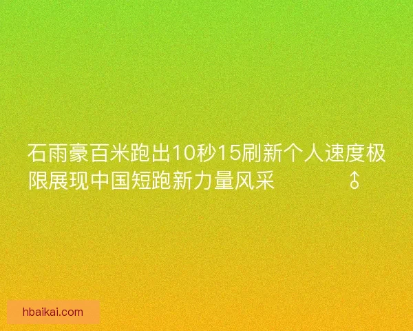 石雨豪百米跑出10秒15刷新个人速度极限展现中国短跑新力量风采 🚀🏃‍♂️