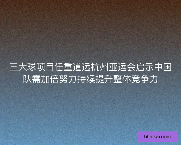 三大球项目任重道远杭州亚运会启示中国队需加倍努力持续提升整体竞争力