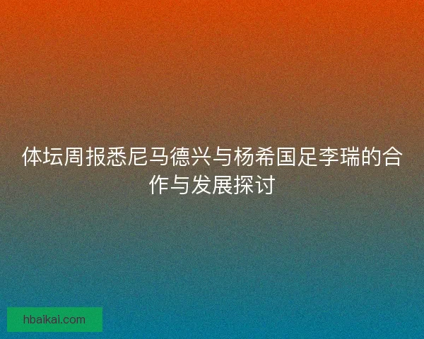 体坛周报悉尼马德兴与杨希国足李瑞的合作与发展探讨