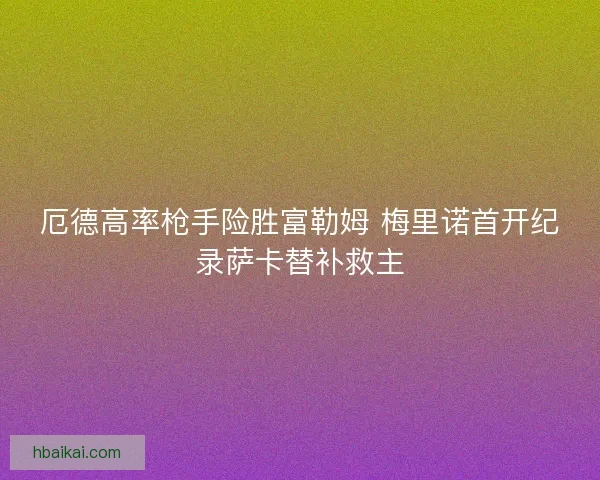 厄德高率枪手险胜富勒姆 梅里诺首开纪录萨卡替补救主