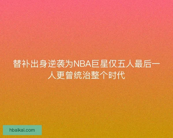 替补出身逆袭为NBA巨星仅五人最后一人更曾统治整个时代
