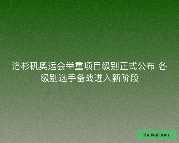 洛杉矶奥运会举重项目级别正式公布 各级别选手备战进入新阶段