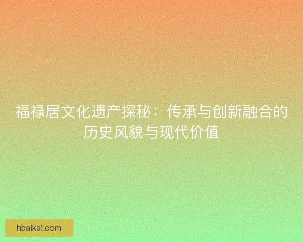 福禄居文化遗产探秘:传承与创新融合的历史风貌与现代价值 福禄居文化遗产探秘:传承与创新融合的历史风貌与现代价值