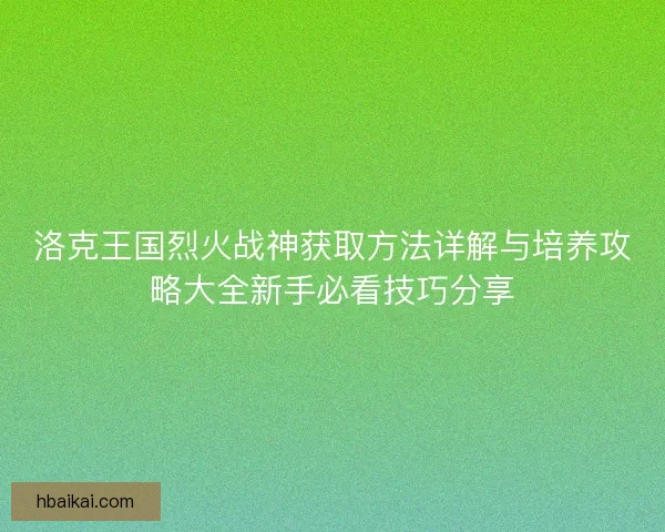 洛克王国烈火战神获取方法详解与培养攻略大全新手必看技巧分享