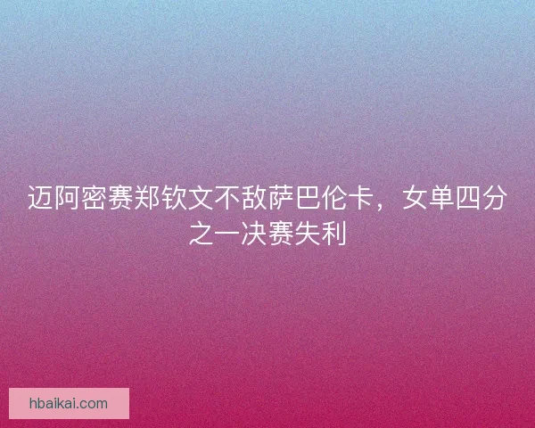 迈阿密赛郑钦文不敌萨巴伦卡，女单四分之一决赛失利