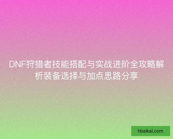DNF狩猎者技能搭配与实战进阶全攻略解析装备选择与加点思路分享