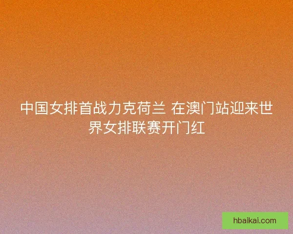 中国女排首战力克荷兰 在澳门站迎来世界女排联赛开门红