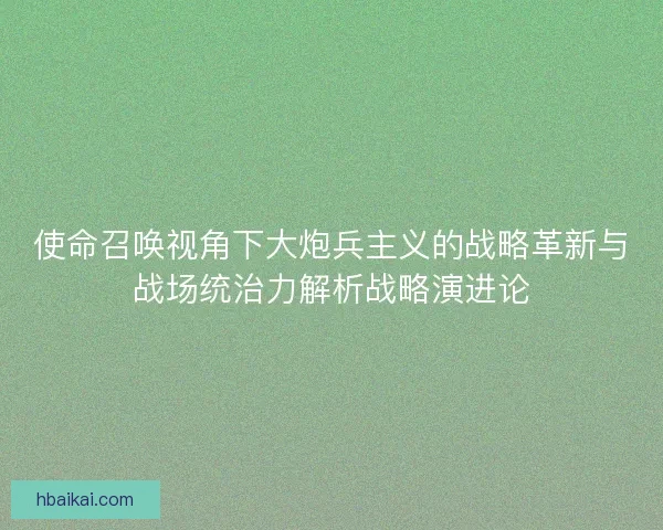 使命召唤视角下大炮兵主义的战略革新与战场统治力解析战略演进论