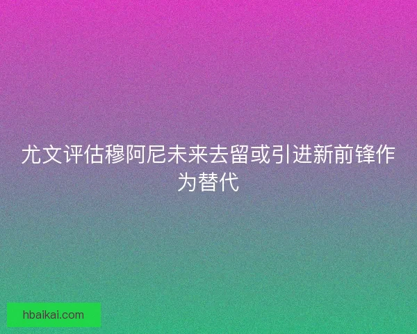 尤文评估穆阿尼未来去留或引进新前锋作为替代