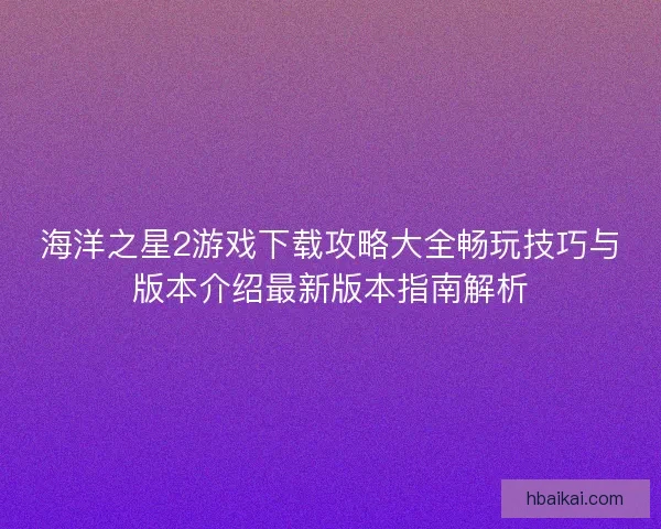 海洋之星2游戏下载攻略大全畅玩技巧与版本介绍最新版本指南解析