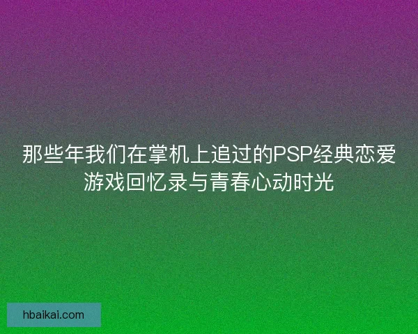 那些年我们在掌机上追过的PSP经典恋爱游戏回忆录与青春心动时光