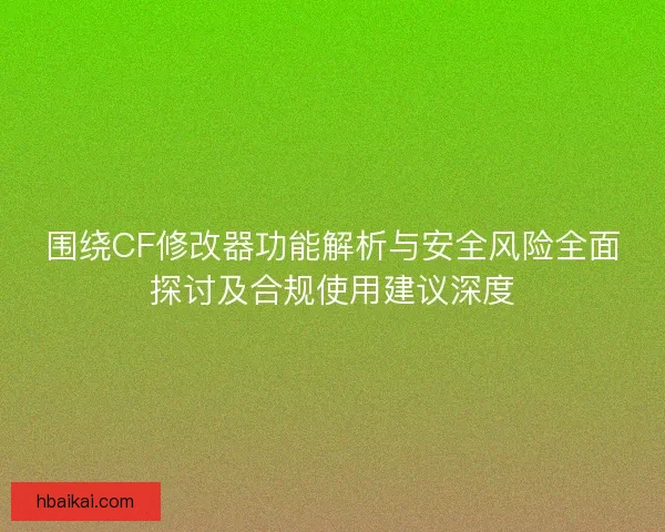 围绕CF修改器功能解析与安全风险全面探讨及合规使用建议深度