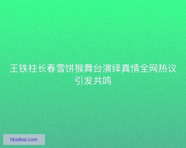 王铁柱长春雪饼猴舞台演绎真情全网热议引发共鸣