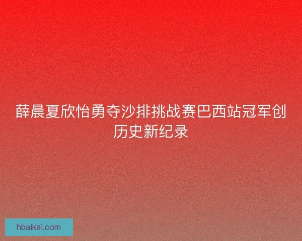 薛晨夏欣怡勇夺沙排挑战赛巴西站冠军创历史新纪录 薛晨夏欣怡勇夺沙排挑战赛巴西站冠军创历史新纪录