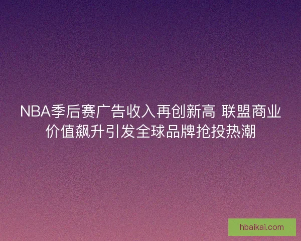 NBA季后赛广告收入再创新高 联盟商业价值飙升引发全球品牌抢投热潮 NBA季后赛广告收入再创新高 联盟商业价值飙升引发全球品牌抢投热潮