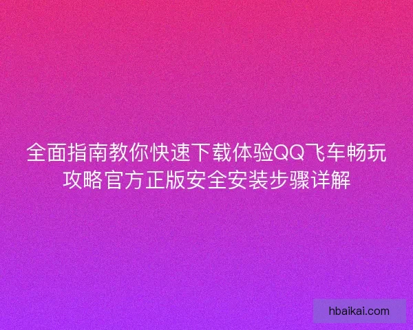 全面指南教你快速下载体验QQ飞车畅玩攻略官方正版安全安装步骤详解 全面指南教你快速下载体验QQ飞车畅玩攻略官方正版安全安装步骤详解